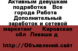 Активным девушкам подработка - Все города Работа » Дополнительный заработок и сетевой маркетинг   . Кировская обл.,Леваши д.